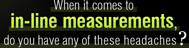 When it comes to in-line measurements, do you have any of these headaches?