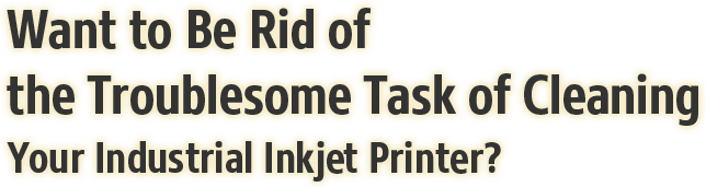 Want to Be Rid of the Troublesome Task of Cleaning Your Industrial Inkjet Printer?