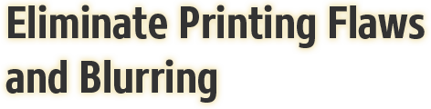 Eliminate Printing Flaws and Blurring