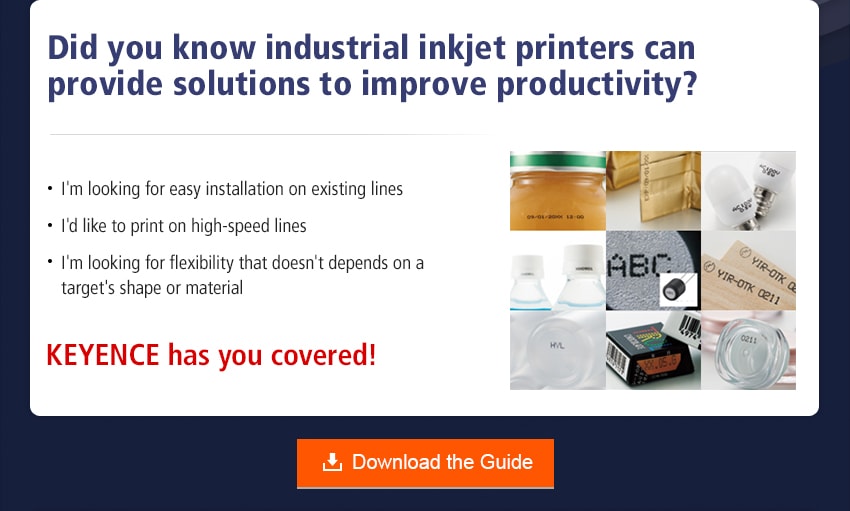 Did you know industrial inkjet printers can provide solutions to improve productivity? I'm looking for easy installation on existing lines I'd like to print on high-speed lines I'm looking for flexibility that doesn't depends on a target's shape or material KEYENCE has you covered! Download the Guide